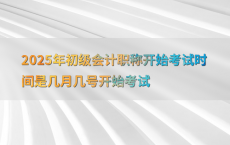 2025年初级会计职称开始考试时间是几月几号开始考试