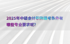 2025年中级会计职称报考条件有哪些专业要求呢?
