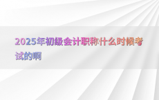 2025年初级会计职称什么时候考试的啊