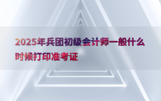 2025年兵团初级会计师一般什么时候打印准考证