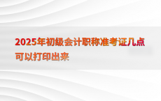 2025年初级会计职称准考证几点可以打印出来