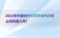 2025年中级会计职称报名时间截止时间是几号?