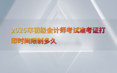 2025年初级会计师考试准考证打印时间限制多久