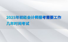2025年初级会计师报考需要工作几年时间考试