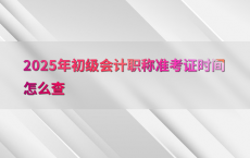 2025年初级会计职称准考证时间怎么查