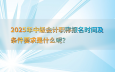 2025年中级会计职称报名时间及条件要求是什么呢?