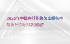 2025年中级会计职称怎么报名中级会计职称报名流程?