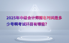 2025年中级会计师报名时间是多少号啊考试科目有哪些?