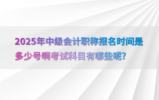 2025年中级会计职称报名时间是多少号啊考试科目有哪些呢?