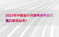 2025年中级会计师报考条件要求满几年可以考?