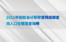 2025年初级会计职称官网成绩查询入口在哪里查询啊