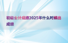 初级会计成绩2025年什么时候出成绩