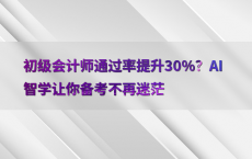 初级会计师通过率提升30%25？AI智学让你备考不再迷茫