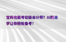 宝妈也能考初级会计师？AI精准学让你轻松备考！