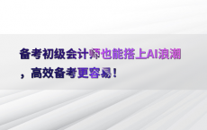 备考初级会计师也能搭上AI浪潮，高效备考更容易！