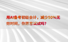 用AI备考初级会计，减少50%25无效时间，你愿意试试吗？