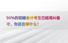 90%25的初级会计考生已经用AI备考，你还在等什么？