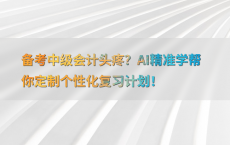 备考中级会计头疼？AI精准学帮你定制个性化复习计划！