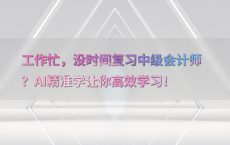 工作忙，没时间复习中级会计师？AI精准学让你高效学习！