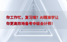 你工作忙，复习难？AI精准学让你更高效地备考中级会计师！