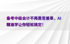 备考中级会计不再是苦差事，AI精准学让你轻松搞定！