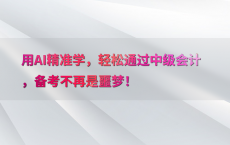 用AI精准学，轻松通过中级会计，备考不再是噩梦！