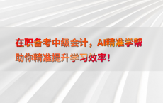 在职备考中级会计，AI精准学帮助你精准提升学习效率！