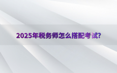 2025年税务师怎么搭配考试?