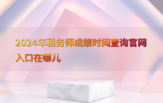2024年税务师成绩时间查询官网入口在哪儿