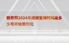 税务师2024年成绩查询时间是多少号开始算的呢
