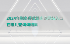 2024年税务师成绩查询网站入口在哪儿查询询结果