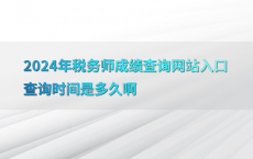 2024年税务师成绩查询网站入口查询时间是多久啊
