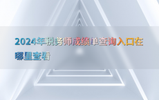 2024年税务师成绩单查询入口在哪里查看