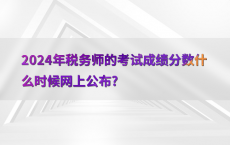 2024年税务师的考试成绩分数什么时候网上公布?