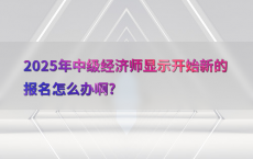 2025年中级经济师显示开始新的报名怎么办啊?