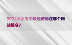 2025年报考中级经济师在哪个网站报名?