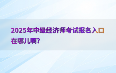 2025年中级经济师考试报名入口在哪儿啊?