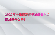 2025年中级经济师考试报名入口网址是什么呀?