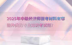 2025年中级经济师报考材料有哪些种类的专业知识考试题?