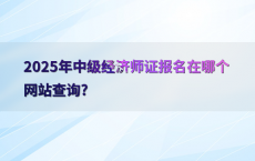 2025年中级经济师证报名在哪个网站查询?