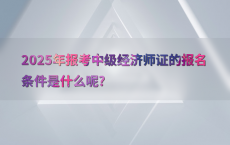 2025年报考中级经济师证的报名条件是什么呢?