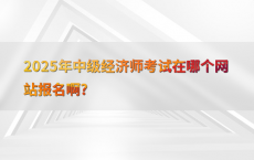 2025年中级经济师考试在哪个网站报名啊?