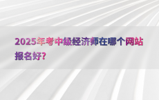 2025年考中级经济师在哪个网站报名好?