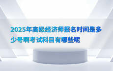 2025年高级经济师报名时间是多少号啊考试科目有哪些呢