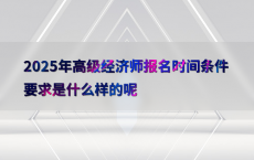 2025年高级经济师报名时间条件要求是什么样的呢