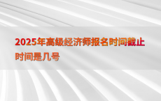 2025年高级经济师报名时间截止时间是几号