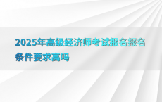 2025年高级经济师考试报名报名条件要求高吗