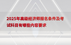 2025年高级经济师报名条件及考试科目有哪些内容要求