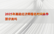 2025年高级经济师报名时间条件要求高吗