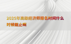 2025年高级经济师报名时间什么时候截止啊